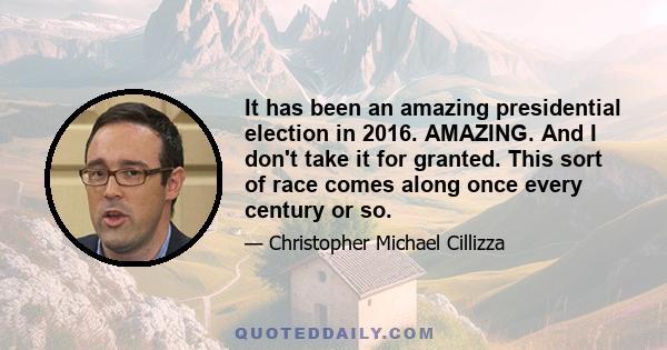 It has been an amazing presidential election in 2016. AMAZING. And I don't take it for granted. This sort of race comes along once every century or so.