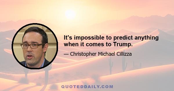 It's impossible to predict anything when it comes to Trump.