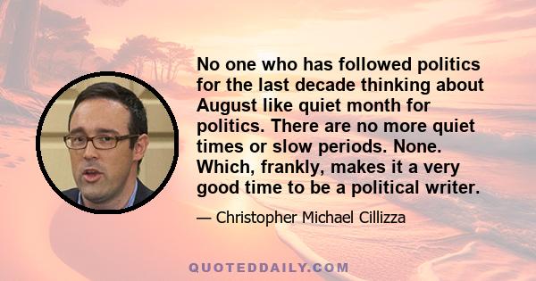 No one who has followed politics for the last decade thinking about August like quiet month for politics. There are no more quiet times or slow periods. None. Which, frankly, makes it a very good time to be a political