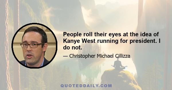 People roll their eyes at the idea of Kanye West running for president. I do not.