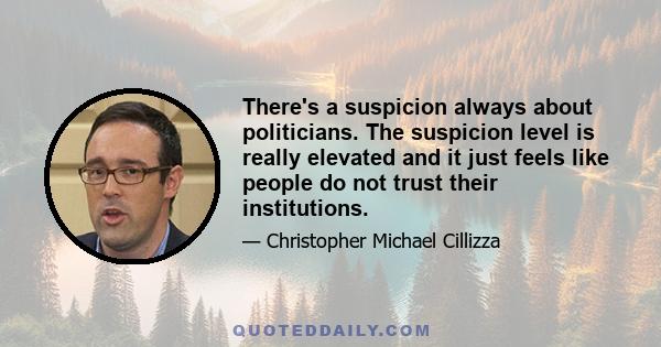 There's a suspicion always about politicians. The suspicion level is really elevated and it just feels like people do not trust their institutions.