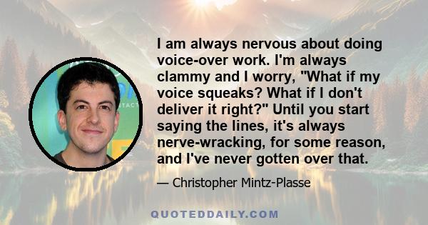 I am always nervous about doing voice-over work. I'm always clammy and I worry, What if my voice squeaks? What if I don't deliver it right? Until you start saying the lines, it's always nerve-wracking, for some reason,