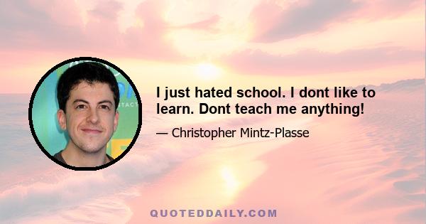 I just hated school. I dont like to learn. Dont teach me anything!