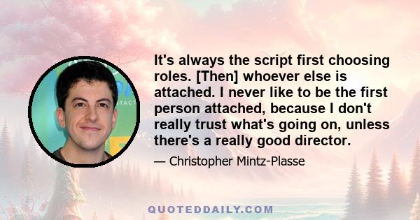 It's always the script first choosing roles. [Then] whoever else is attached. I never like to be the first person attached, because I don't really trust what's going on, unless there's a really good director.