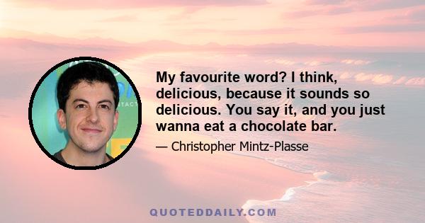 My favourite word? I think, delicious, because it sounds so delicious. You say it, and you just wanna eat a chocolate bar.