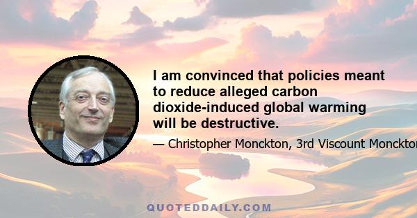 I am convinced that policies meant to reduce alleged carbon dioxide-induced global warming will be destructive.