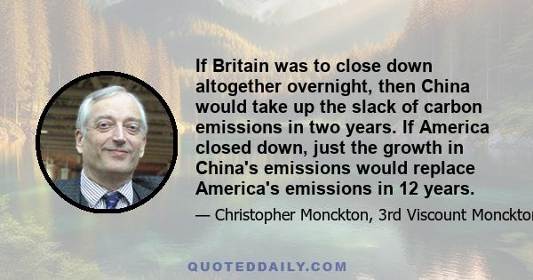 If Britain was to close down altogether overnight, then China would take up the slack of carbon emissions in two years. If America closed down, just the growth in China's emissions would replace America's emissions in