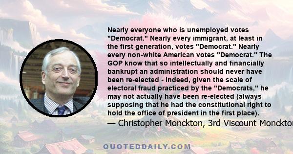 Nearly everyone who is unemployed votes Democrat. Nearly every immigrant, at least in the first generation, votes Democrat. Nearly every non-white American votes Democrat. The GOP know that so intellectually and