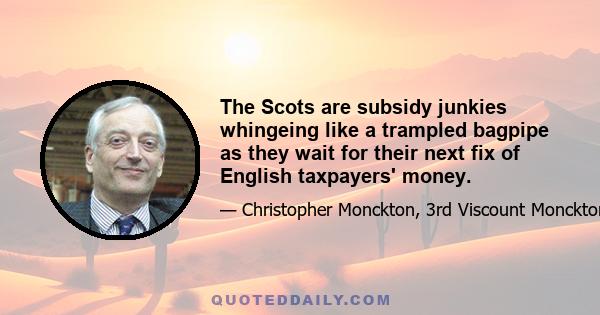 The Scots are subsidy junkies whingeing like a trampled bagpipe as they wait for their next fix of English taxpayers' money.