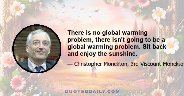 There is no global warming problem, there isn't going to be a global warming problem. Sit back and enjoy the sunshine.