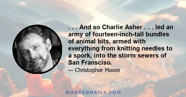 . . . And so Charlie Asher . . . led an army of fourteen-inch-tall bundles of animal bits, armed with everything from knitting needles to a spork, into the storm sewers of San Fransciso.