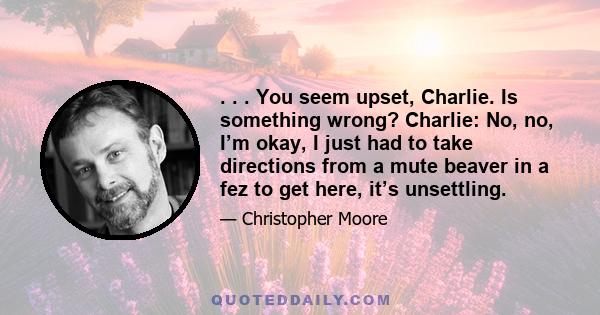 . . . You seem upset, Charlie. Is something wrong? Charlie: No, no, I’m okay, I just had to take directions from a mute beaver in a fez to get here, it’s unsettling.