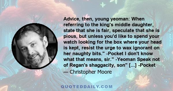 Advice, then, young yeoman: When referring to the king's middle daughter, state that she is fair, speculate that she is pious, but unless you'd like to spend your watch looking for the box where your head is kept,