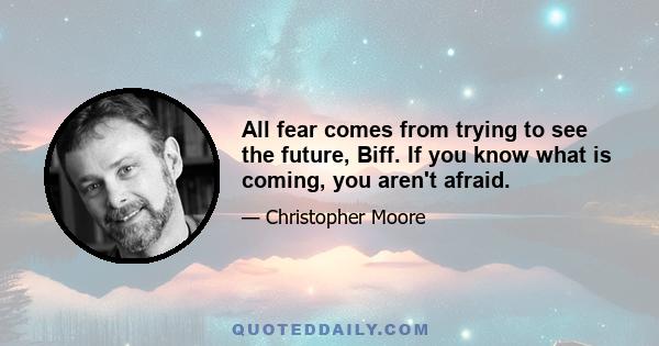 All fear comes from trying to see the future, Biff. If you know what is coming, you aren't afraid.