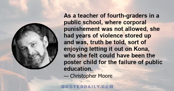 As a teacher of fourth-graders in a public school, where corporal punishement was not allowed, she had years of violence stored up and was, truth be told, sort of enjoying letting it out on Kona, who she felt could have 