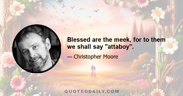 Blessed are the meek, for to them we shall say attaboy.