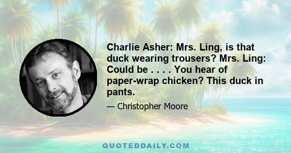 Charlie Asher: Mrs. Ling, is that duck wearing trousers? Mrs. Ling: Could be . . . . You hear of paper-wrap chicken? This duck in pants.