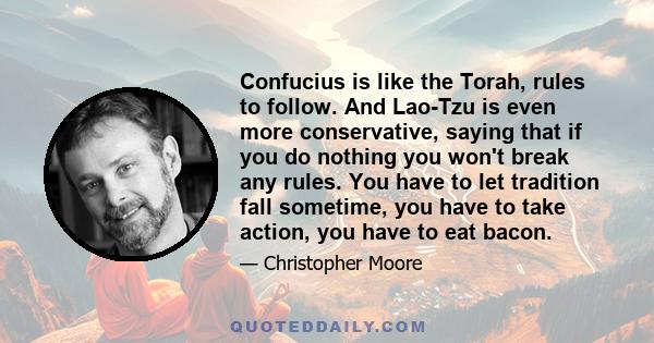 Confucius is like the Torah, rules to follow. And Lao-Tzu is even more conservative, saying that if you do nothing you won't break any rules. You have to let tradition fall sometime, you have to take action, you have to 