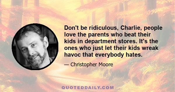 Don't be ridiculous, Charlie, people love the parents who beat their kids in department stores. It's the ones who just let their kids wreak havoc that everybody hates.