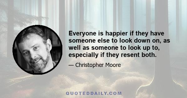 Everyone is happier if they have someone else to look down on, as well as someone to look up to, especially if they resent both.