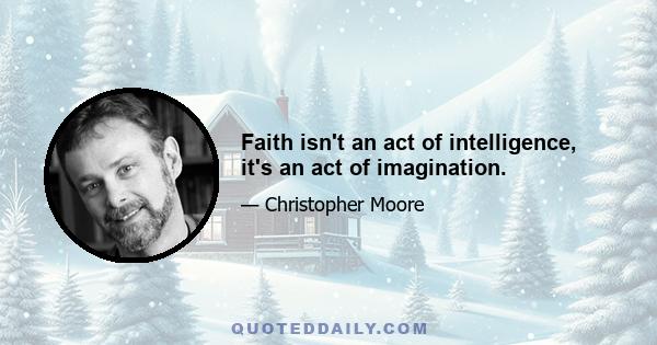 Faith isn't an act of intelligence, it's an act of imagination.