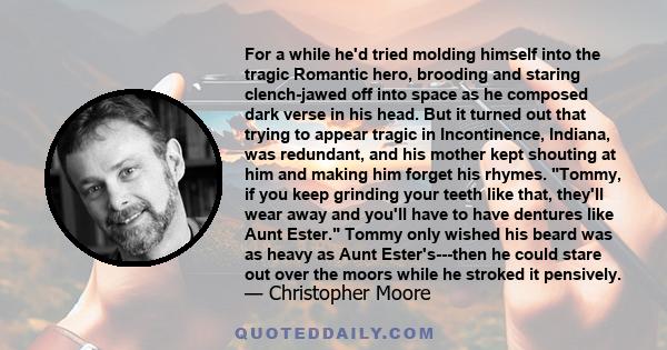 For a while he'd tried molding himself into the tragic Romantic hero, brooding and staring clench-jawed off into space as he composed dark verse in his head. But it turned out that trying to appear tragic in