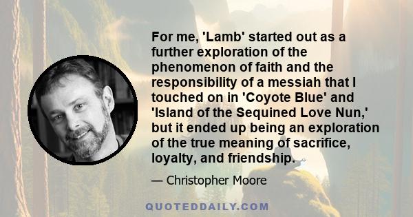 For me, 'Lamb' started out as a further exploration of the phenomenon of faith and the responsibility of a messiah that I touched on in 'Coyote Blue' and 'Island of the Sequined Love Nun,' but it ended up being an