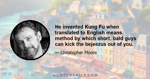 He invented Kung Fu when translated to English means method by which short, bald guys can kick the bejeezus out of you.