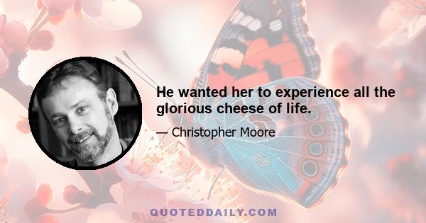 He wanted her to experience all the glorious cheese of life.