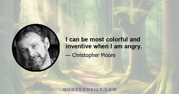 I can be most colorful and inventive when I am angry.