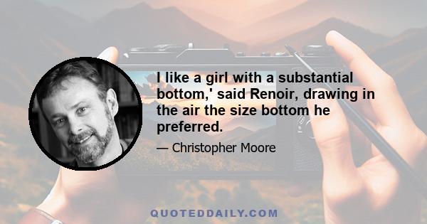 I like a girl with a substantial bottom,' said Renoir, drawing in the air the size bottom he preferred.