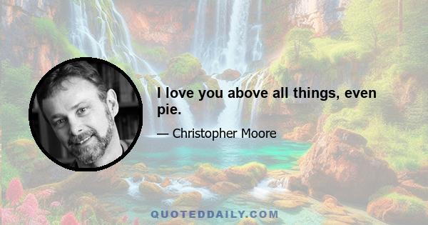 I love you above all things, even pie.