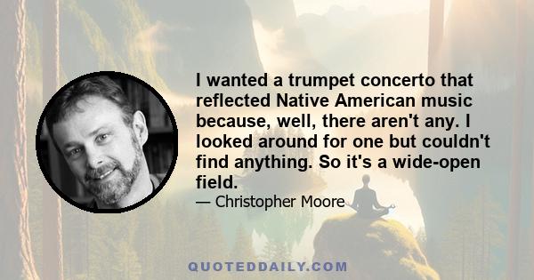 I wanted a trumpet concerto that reflected Native American music because, well, there aren't any. I looked around for one but couldn't find anything. So it's a wide-open field.