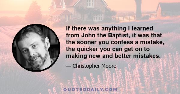 If there was anything I learned from John the Baptist, it was that the sooner you confess a mistake, the quicker you can get on to making new and better mistakes.