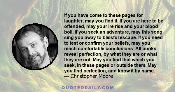 If you have come to these pages for laughter, may you find it. If you are here to be offended, may your ire rise and your blood boil. If you seek an adventure, may this song sing you away to blissful escape. If you need 