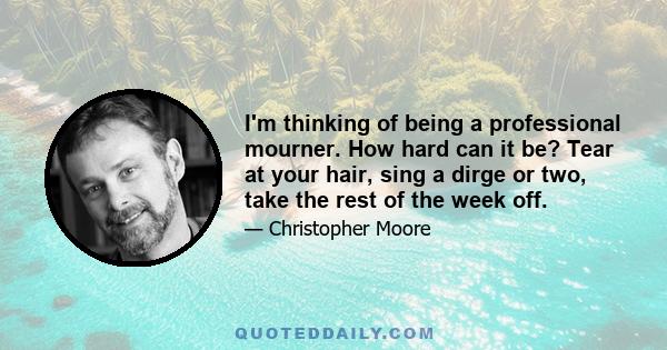 I'm thinking of being a professional mourner. How hard can it be? Tear at your hair, sing a dirge or two, take the rest of the week off.