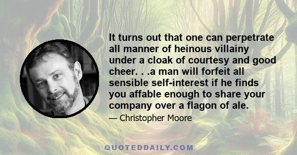 It turns out that one can perpetrate all manner of heinous villainy under a cloak of courtesy and good cheer. . .a man will forfeit all sensible self-interest if he finds you affable enough to share your company over a