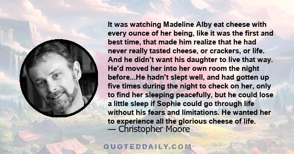 It was watching Madeline Alby eat cheese with every ounce of her being, like it was the first and best time, that made him realize that he had never really tasted cheese, or crackers, or life. And he didn't want his