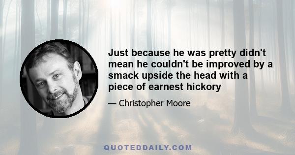 Just because he was pretty didn't mean he couldn't be improved by a smack upside the head with a piece of earnest hickory