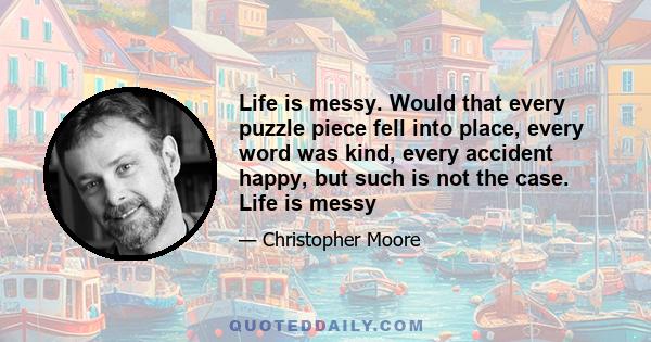 Life is messy. Would that every puzzle piece fell into place, every word was kind, every accident happy, but such is not the case. Life is messy