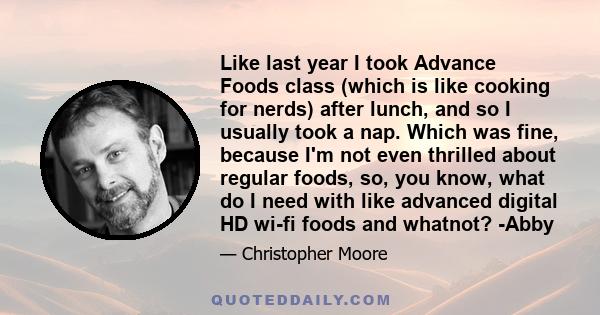 Like last year I took Advance Foods class (which is like cooking for nerds) after lunch, and so I usually took a nap. Which was fine, because I'm not even thrilled about regular foods, so, you know, what do I need with