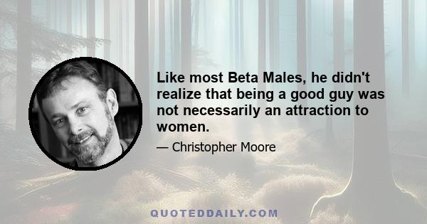 Like most Beta Males, he didn't realize that being a good guy was not necessarily an attraction to women.