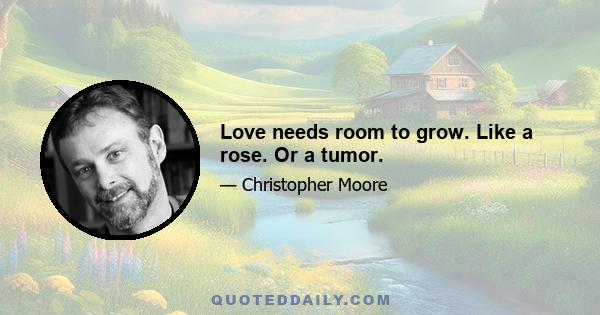 Love needs room to grow. Like a rose. Or a tumor.