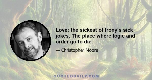 Love: the sickest of Irony’s sick jokes. The place where logic and order go to die.