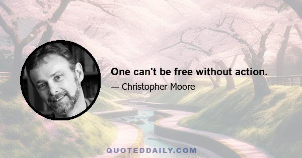 One can't be free without action.