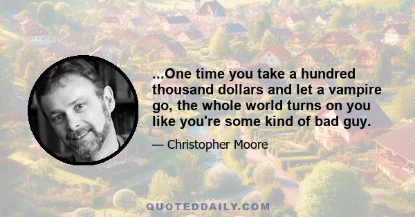 ...One time you take a hundred thousand dollars and let a vampire go, the whole world turns on you like you're some kind of bad guy.