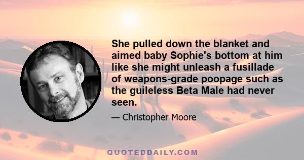 She pulled down the blanket and aimed baby Sophie's bottom at him like she might unleash a fusillade of weapons-grade poopage such as the guileless Beta Male had never seen.