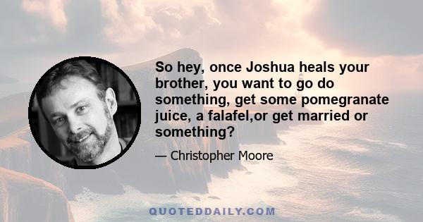 So hey, once Joshua heals your brother, you want to go do something, get some pomegranate juice, a falafel,or get married or something?