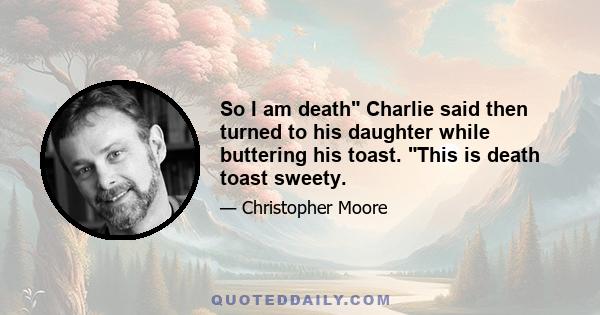 So I am death Charlie said then turned to his daughter while buttering his toast. This is death toast sweety.