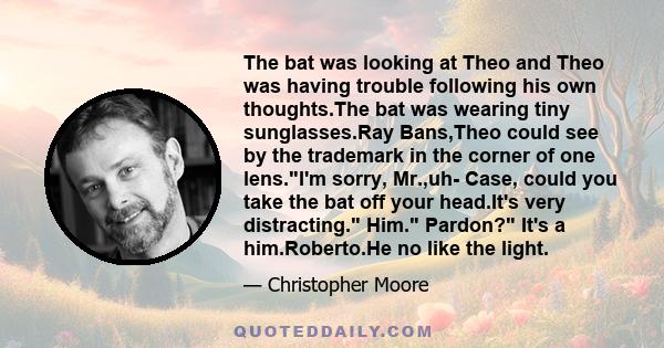 The bat was looking at Theo and Theo was having trouble following his own thoughts.The bat was wearing tiny sunglasses.Ray Bans,Theo could see by the trademark in the corner of one lens.I'm sorry, Mr.,uh- Case, could